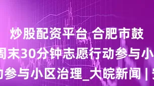 炒股配资平台 合肥市鼓励居民用周末30分钟志愿行动参与小区治理_大皖新闻 | 安徽网