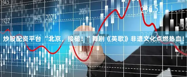 炒股配资平台 “北京，接槌！”舞剧《英歌》非遗文化点燃热血！