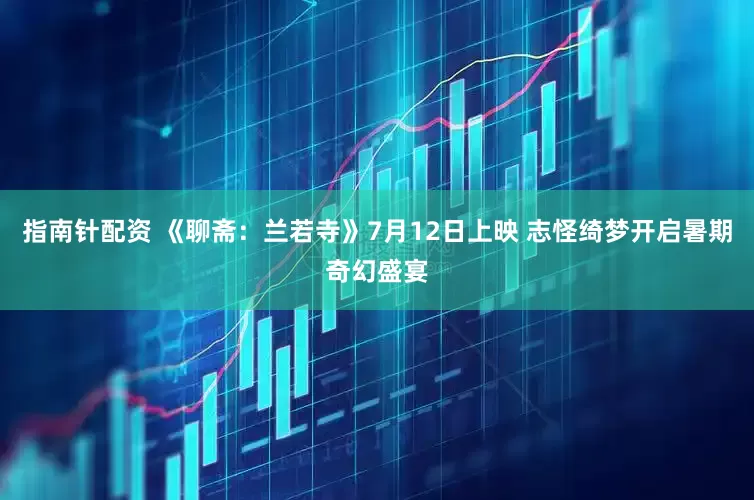 指南针配资 《聊斋：兰若寺》7月12日上映 志怪绮梦开启暑期奇幻盛宴