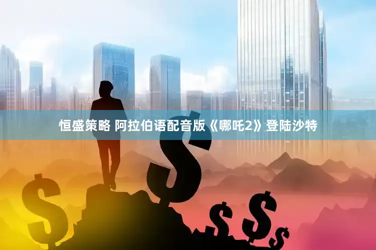 恒盛策略 阿拉伯语配音版《哪吒2》登陆沙特