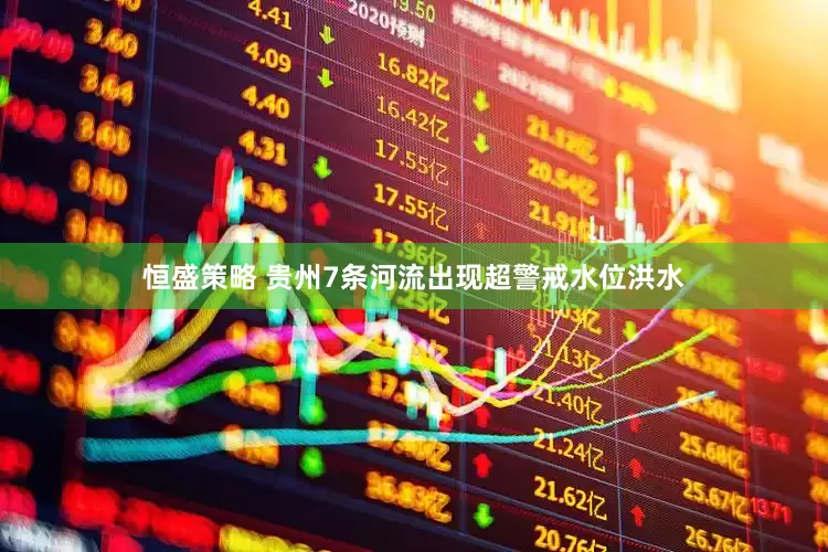 恒盛策略 贵州7条河流出现超警戒水位洪水