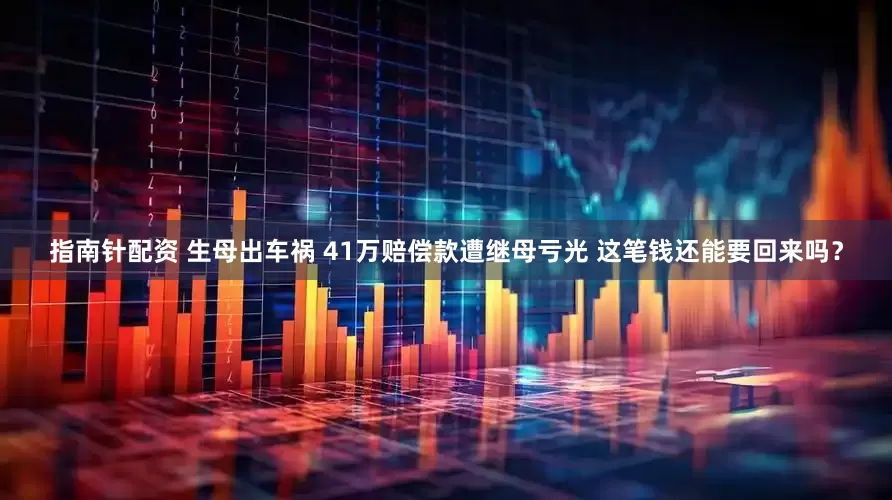 指南针配资 生母出车祸 41万赔偿款遭继母亏光 这笔钱还能要回来吗？