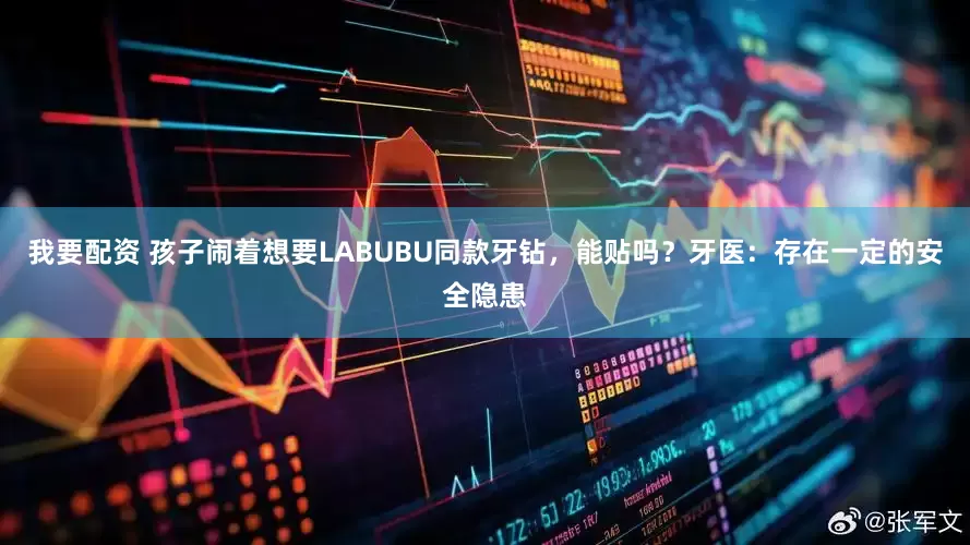 我要配资 孩子闹着想要LABUBU同款牙钻，能贴吗？牙医：存在一定的安全隐患