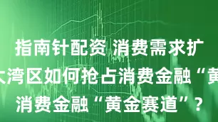 指南针配资 消费需求扩容升级，大湾区如何抢占消费金融“黄金赛道”？