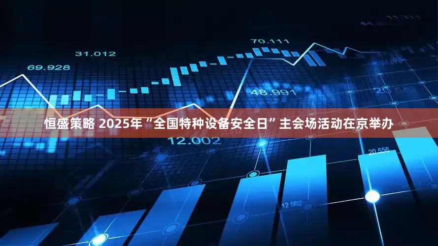恒盛策略 2025年“全国特种设备安全日”主会场活动在京举办