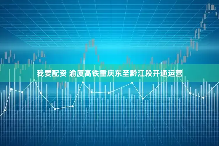 我要配资 渝厦高铁重庆东至黔江段开通运营