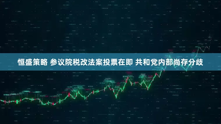 恒盛策略 参议院税改法案投票在即 共和党内部尚存分歧