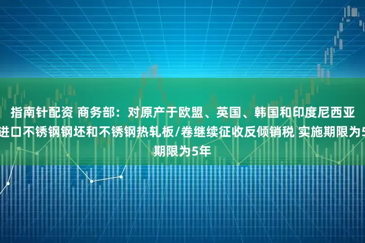 指南针配资 商务部：对原产于欧盟、英国、韩国和印度尼西亚的进口不锈钢钢坯和不锈钢热轧板/卷继续征收反倾销税 实施期限为5年