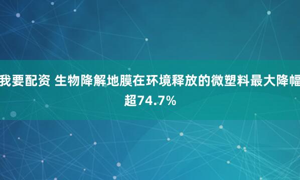 我要配资 生物降解地膜在环境释放的微塑料最大降幅超74.7%