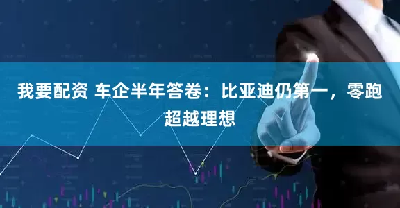 我要配资 车企半年答卷：比亚迪仍第一，零跑超越理想