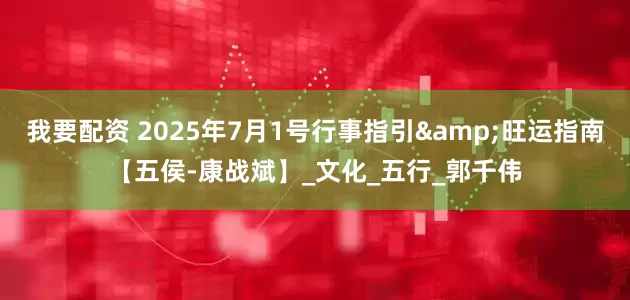 我要配资 2025年7月1号行事指引&旺运指南【五侯-康战斌】_文化_五行_郭千伟
