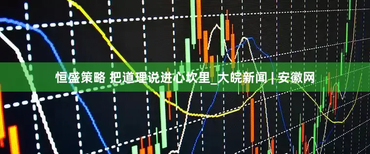 恒盛策略 把道理说进心坎里_大皖新闻 | 安徽网