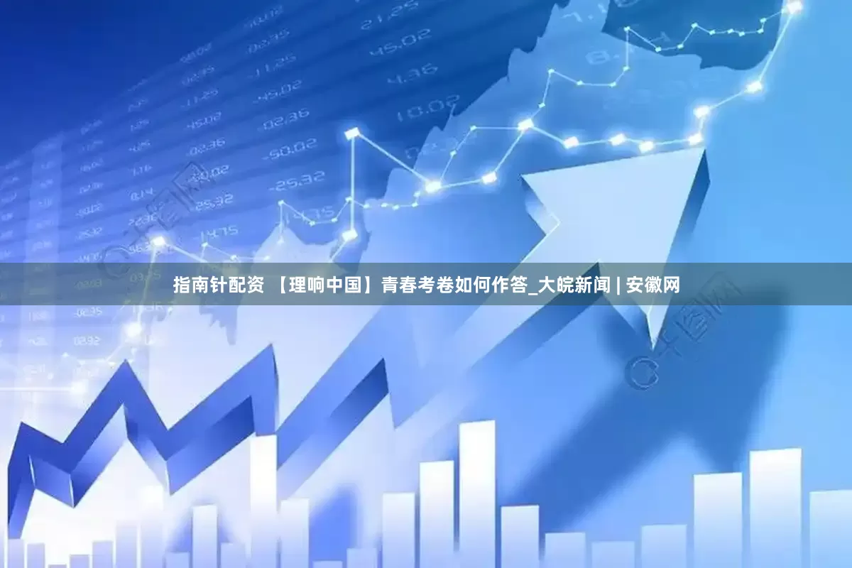 指南针配资 【理响中国】青春考卷如何作答_大皖新闻 | 安徽网