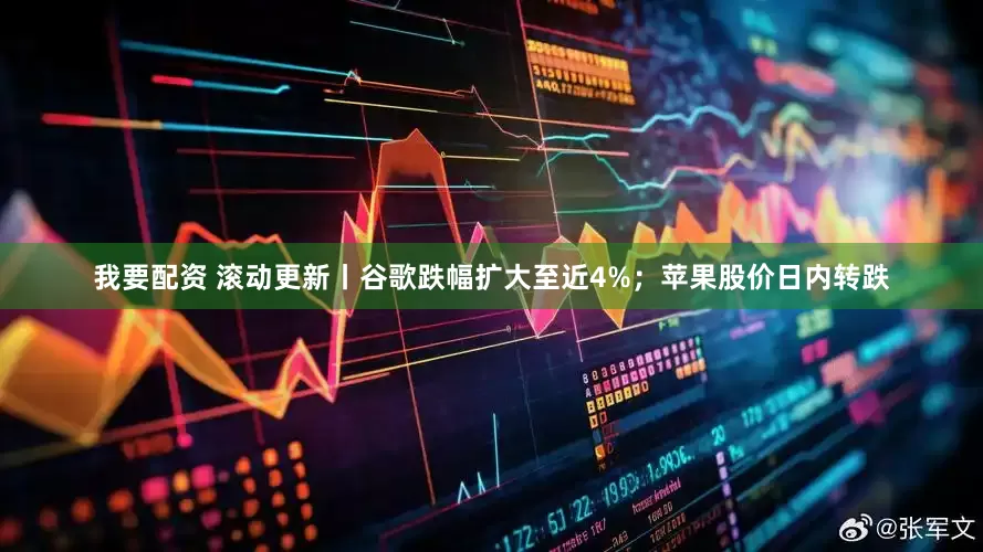 我要配资 滚动更新丨谷歌跌幅扩大至近4%；苹果股价日内转跌