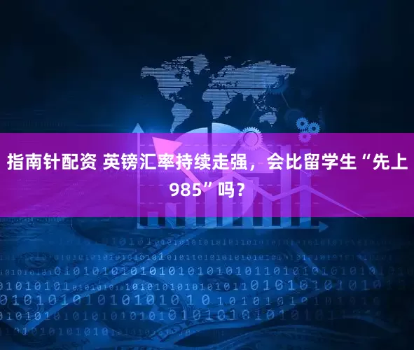 指南针配资 英镑汇率持续走强，会比留学生“先上985”吗？