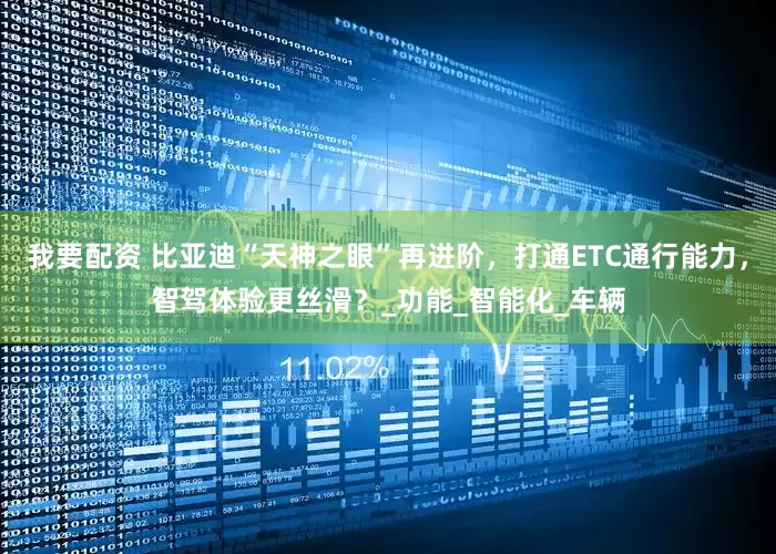 我要配资 比亚迪“天神之眼”再进阶，打通ETC通行能力，智驾体验更丝滑？_功能_智能化_车辆