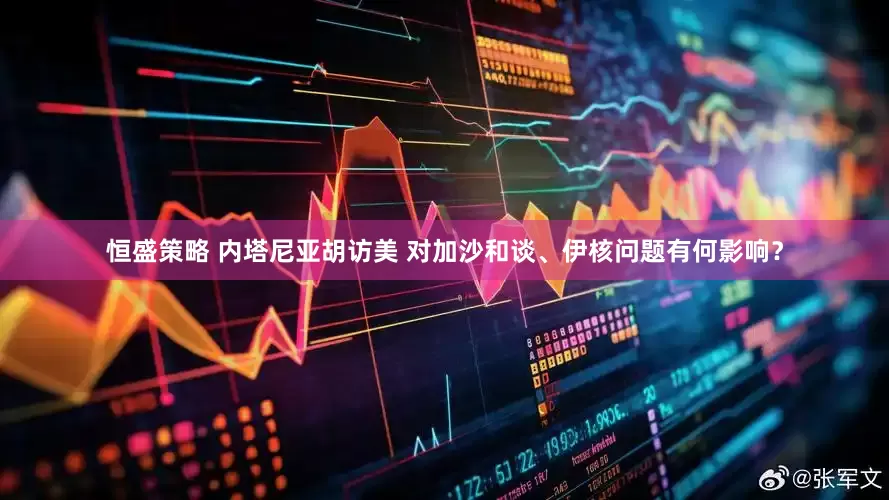 恒盛策略 内塔尼亚胡访美 对加沙和谈、伊核问题有何影响？