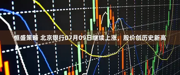 恒盛策略 北京银行07月09日继续上涨，股价创历史新高