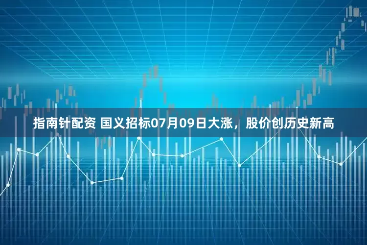 指南针配资 国义招标07月09日大涨，股价创历史新高