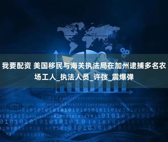 我要配资 美国移民与海关执法局在加州逮捕多名农场工人_执法人员_许弢_震爆弹