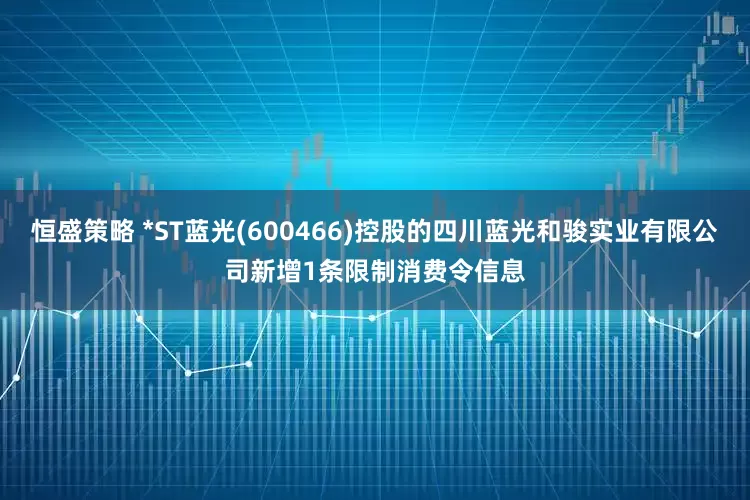 恒盛策略 *ST蓝光(600466)控股的四川蓝光和骏实业有限公司新增1条限制消费令信息