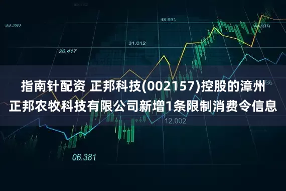 指南针配资 正邦科技(002157)控股的漳州正邦农牧科技有限公司新增1条限制消费令信息