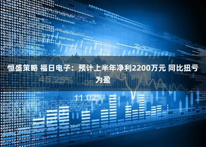 恒盛策略 福日电子：预计上半年净利2200万元 同比扭亏为盈