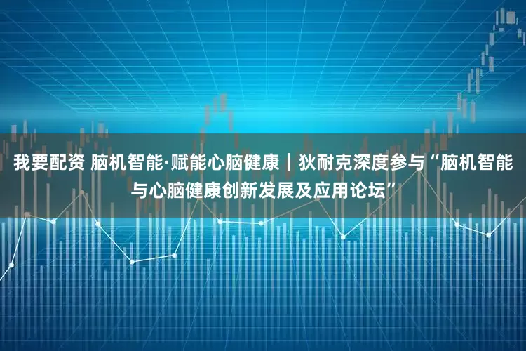 我要配资 脑机智能·赋能心脑健康｜狄耐克深度参与“脑机智能与心脑健康创新发展及应用论坛”