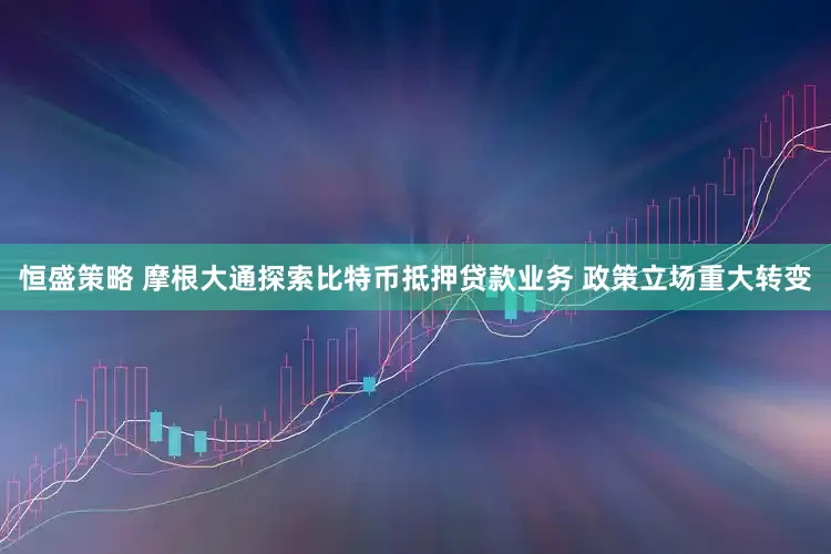 恒盛策略 摩根大通探索比特币抵押贷款业务 政策立场重大转变