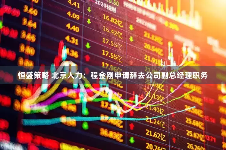 恒盛策略 北京人力：程金刚申请辞去公司副总经理职务