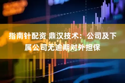 指南针配资 鼎汉技术：公司及下属公司无逾期对外担保
