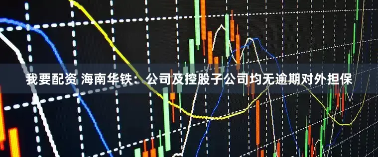 我要配资 海南华铁：公司及控股子公司均无逾期对外担保