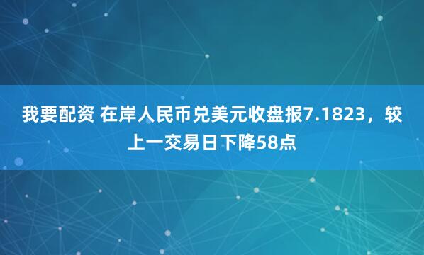 我要配资 在岸人民币兑美元收盘报7.1823，较上一交易日下降58点