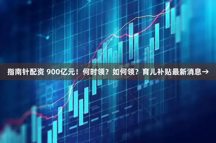 指南针配资 900亿元！何时领？如何领？育儿补贴最新消息→