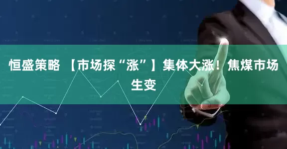 恒盛策略 【市场探“涨”】集体大涨！焦煤市场生变