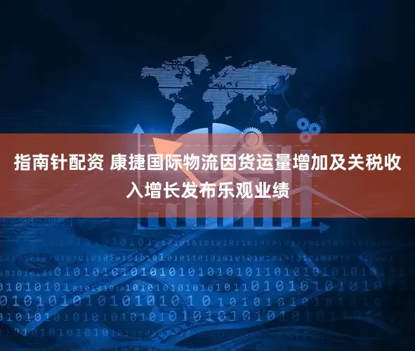 指南针配资 康捷国际物流因货运量增加及关税收入增长发布乐观业绩