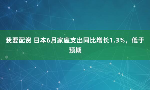 我要配资 日本6月家庭支出同比增长1.3%，低于预期