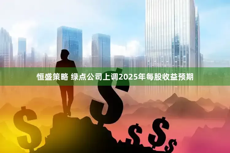恒盛策略 绿点公司上调2025年每股收益预期