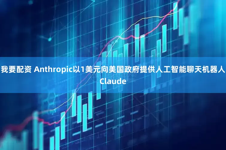 我要配资 Anthropic以1美元向美国政府提供人工智能聊天机器人Claude