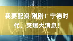 我要配资 刚刚！宁德时代，突爆大消息！