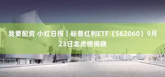 我要配资 小红日报｜标普红利ETF（562060）9月23日龙虎榜揭晓