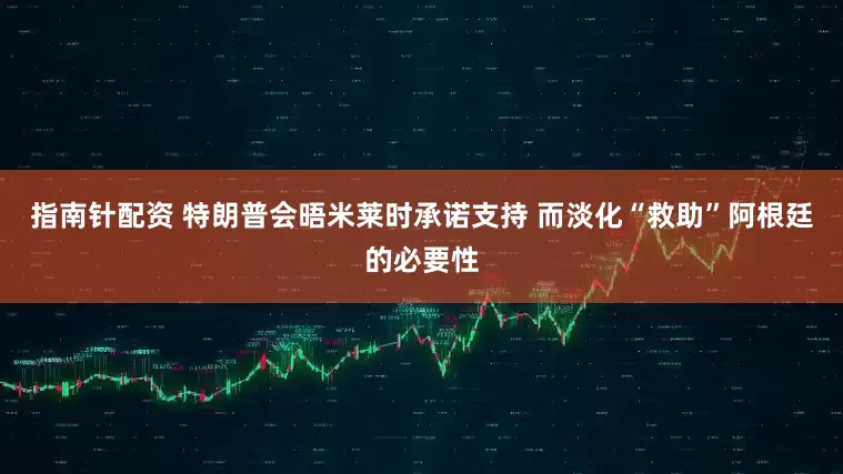 指南针配资 特朗普会晤米莱时承诺支持 而淡化“救助”阿根廷的必要性