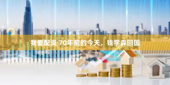 我要配资 70年前的今天，钱学森回国