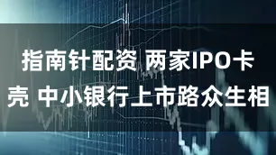 指南针配资 两家IPO卡壳 中小银行上市路众生相