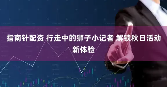 指南针配资 行走中的狮子小记者 解锁秋日活动新体验