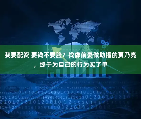我要配资 要钱不要脸？找像前妻做助播的贾乃亮，终于为自己的行为买了单