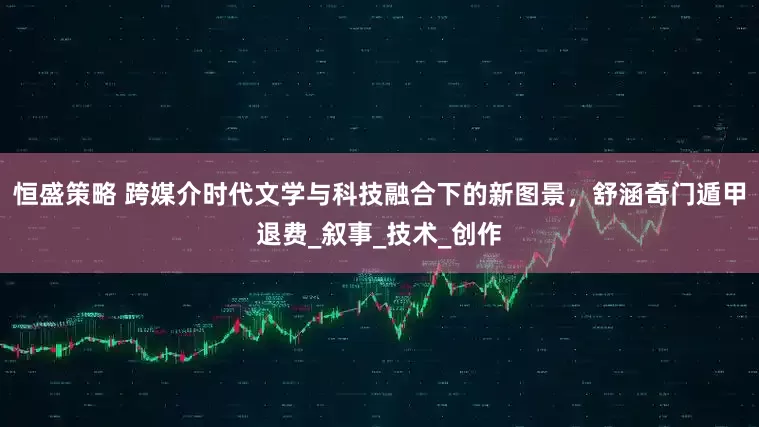 恒盛策略 跨媒介时代文学与科技融合下的新图景，舒涵奇门遁甲退费_叙事_技术_创作
