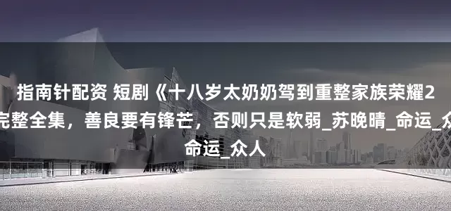 指南针配资 短剧《十八岁太奶奶驾到重整家族荣耀2》完整全集，善良要有锋芒，否则只是软弱_苏晚晴_命运_众人