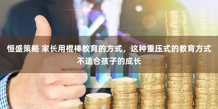 恒盛策略 家长用棍棒教育的方式,这种重压式的教育方式不适合孩子的成长