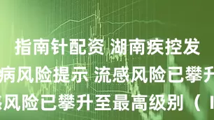 指南针配资 湖南疾控发布12月疾病风险提示 流感风险已攀升至最高级别(Ⅰ级)